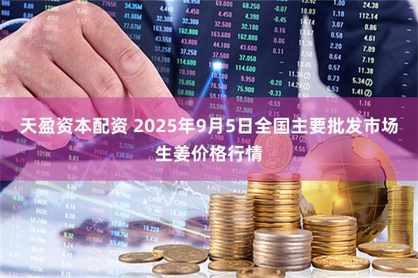 天盈资本配资 2025年9月5日全国主要批发市场生姜价格行情