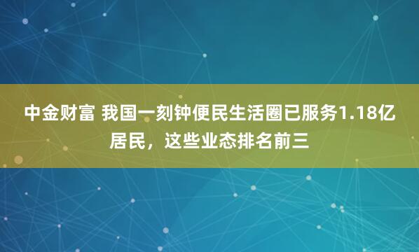 中金财富 我国一刻钟便民生活圈已服务1.18亿居民，这些业态排名前三