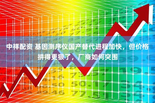 中祥配资 基因测序仪国产替代进程加快，但价格拼得更狠了，厂商如何突围