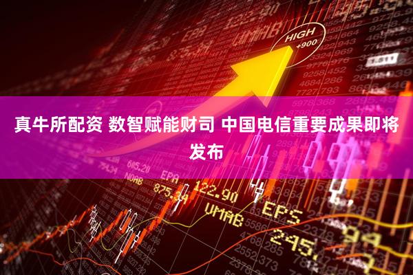 真牛所配资 数智赋能财司 中国电信重要成果即将发布