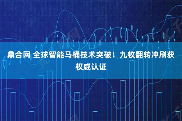 鼎合网 全球智能马桶技术突破！九牧翻转冲刷获权威认证