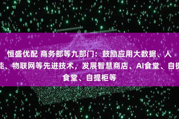 恒盛优配 商务部等九部门：鼓励应用大数据、人工智能、物联网等先进技术，发展智慧商店、AI食堂、自提柜等