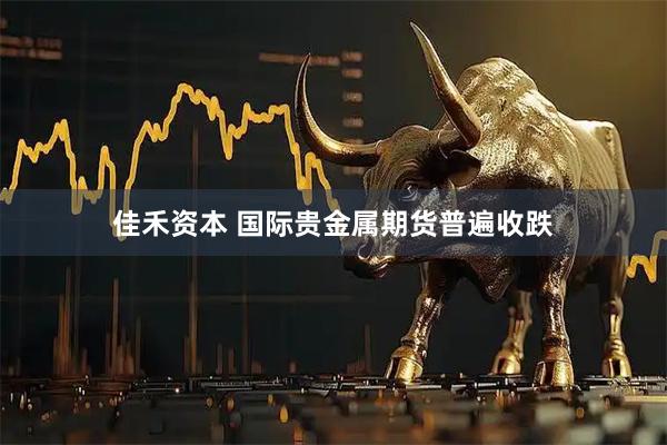 佳禾资本 国际贵金属期货普遍收跌