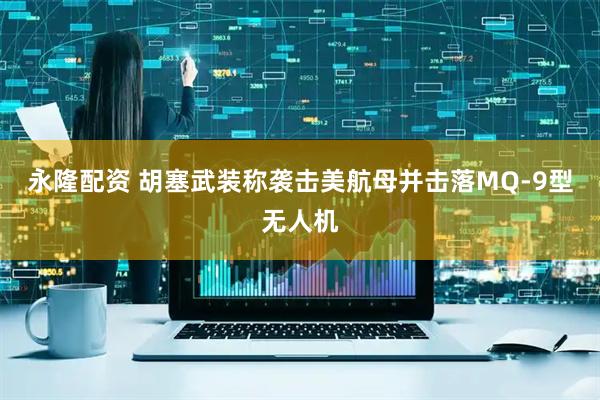 永隆配资 胡塞武装称袭击美航母并击落MQ-9型无人机