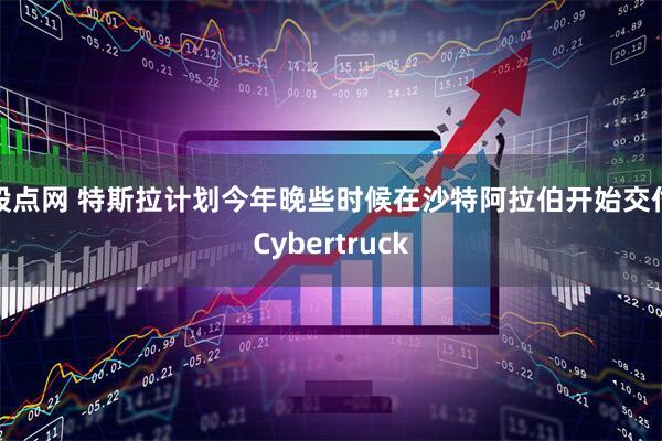 股点网 特斯拉计划今年晚些时候在沙特阿拉伯开始交付Cybertruck
