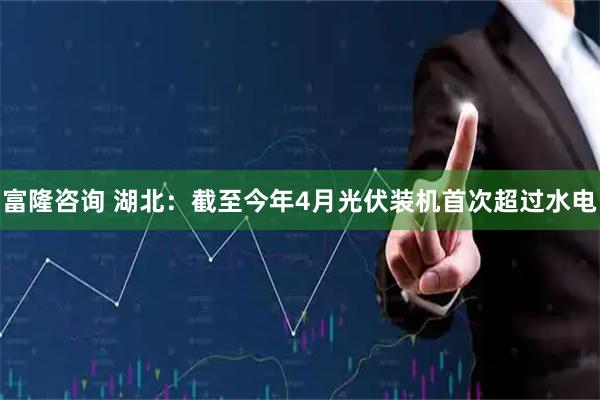 富隆咨询 湖北：截至今年4月光伏装机首次超过水电