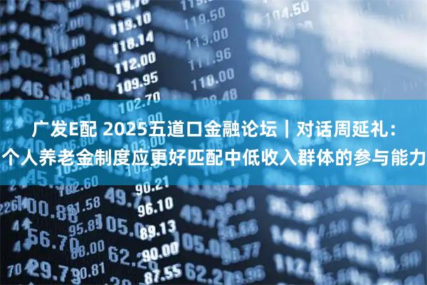 广发E配 2025五道口金融论坛｜对话周延礼：个人养老金制度应更好匹配中低收入群体的参与能力