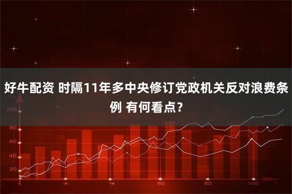 好牛配资 时隔11年多中央修订党政机关反对浪费条例 有何看点？