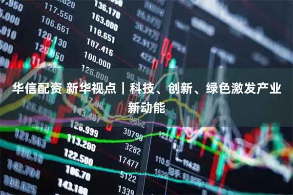 华信配资 新华视点｜科技、创新、绿色激发产业新动能