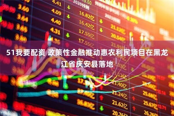 51我要配资 政策性金融推动惠农利民项目在黑龙江省庆安县落地
