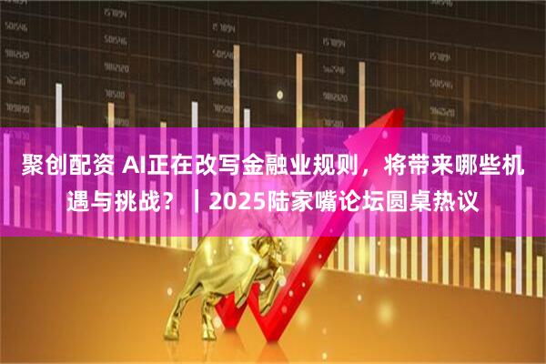 聚创配资 AI正在改写金融业规则，将带来哪些机遇与挑战？｜2025陆家嘴论坛圆桌热议