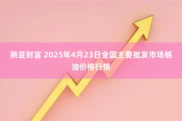 豌豆财富 2025年4月23日全国主要批发市场蚝油价格行情