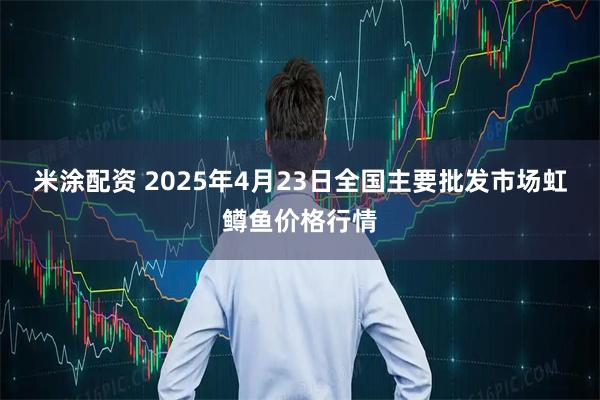 米涂配资 2025年4月23日全国主要批发市场虹鳟鱼价格行情
