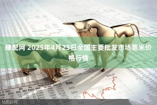 赚配网 2025年4月23日全国主要批发市场薏米价格行情