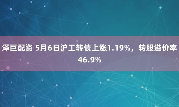 泽巨配资 5月6日沪工转债上涨1.19%，转股溢价率46.9%