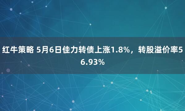 红牛策略 5月6日佳力转债上涨1.8%，转股溢价率56.93%
