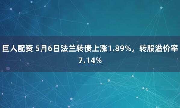 巨人配资 5月6日法兰转债上涨1.89%，转股溢价率7.14%