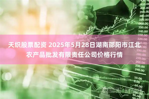 天织股票配资 2025年5月28日湖南邵阳市江北农产品批发有限责任公司价格行情