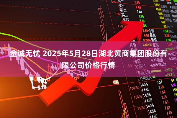 金诚无忧 2025年5月28日湖北黄商集团股份有限公司价格行情
