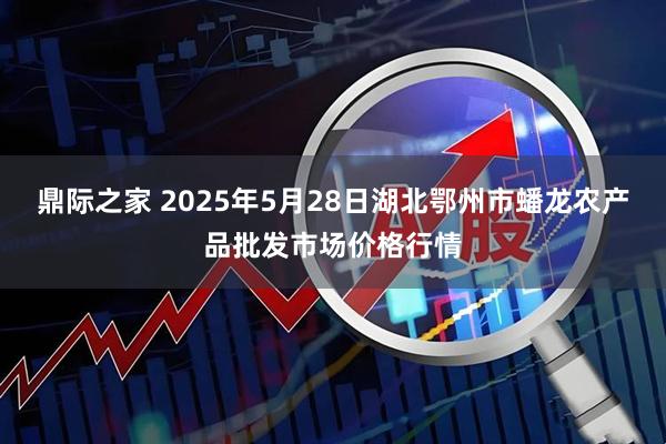 鼎际之家 2025年5月28日湖北鄂州市蟠龙农产品批发市场价格行情
