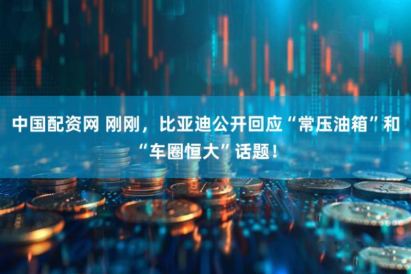 中国配资网 刚刚，比亚迪公开回应“常压油箱”和“车圈恒大”话题！