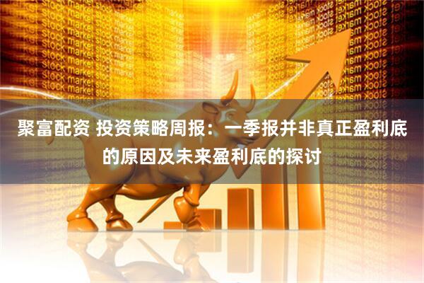 聚富配资 投资策略周报：一季报并非真正盈利底的原因及未来盈利底的探讨