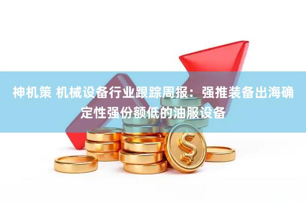 神机策 机械设备行业跟踪周报：强推装备出海确定性强份额低的油服设备
