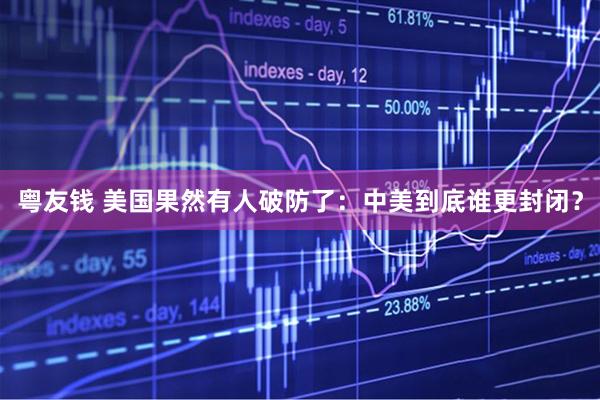粤友钱 美国果然有人破防了：中美到底谁更封闭？