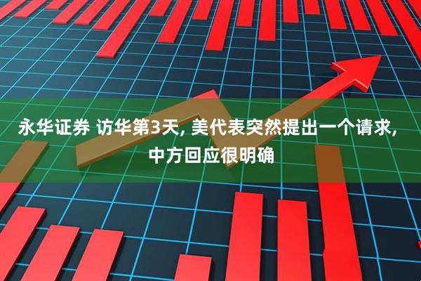 永华证券 访华第3天, 美代表突然提出一个请求, 中方回应很明确