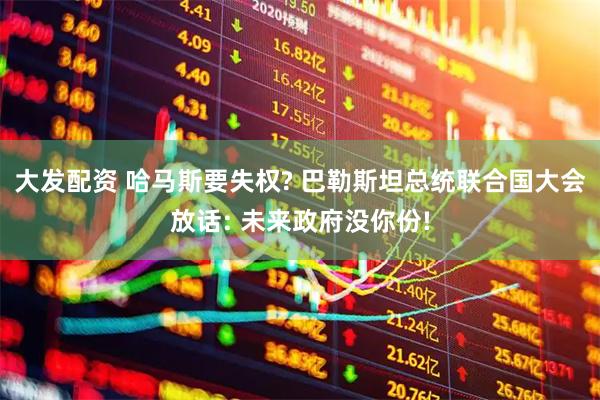 大发配资 哈马斯要失权? 巴勒斯坦总统联合国大会放话: 未来政府没你份!