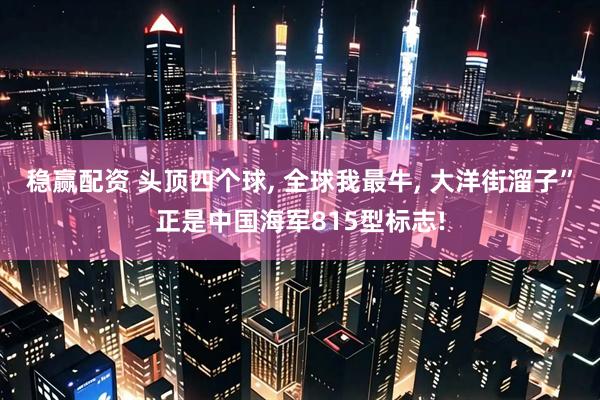 稳赢配资 头顶四个球, 全球我最牛, 大洋街溜子”正是中国海军815型标志!