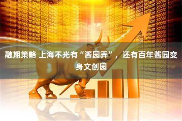 融期策略 上海不光有“酱园弄”，还有百年酱园变身文创园