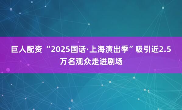 巨人配资 “2025国话·上海演出季”吸引近2.5万名观众走进剧场