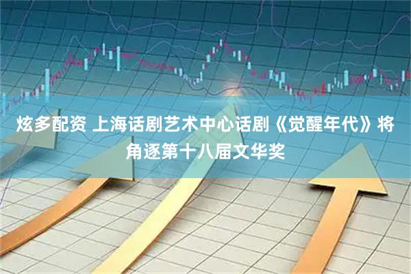 炫多配资 上海话剧艺术中心话剧《觉醒年代》将角逐第十八届文华奖