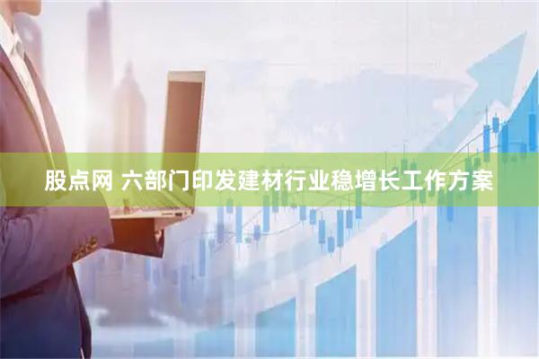 股点网 六部门印发建材行业稳增长工作方案