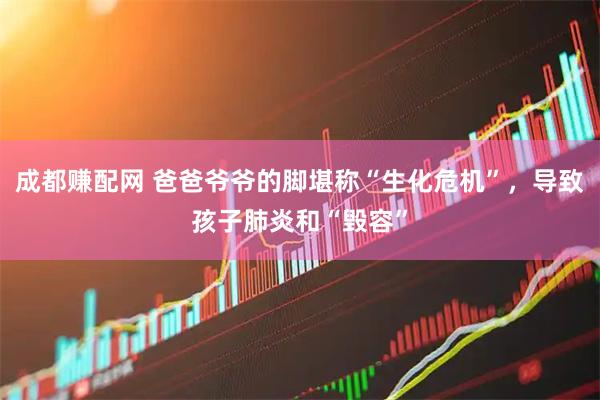 成都赚配网 爸爸爷爷的脚堪称“生化危机”，导致孩子肺炎和“毁容”