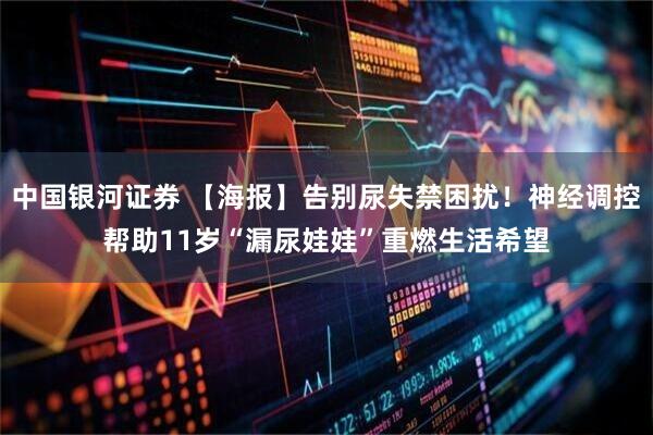 中国银河证券 【海报】告别尿失禁困扰！神经调控帮助11岁“漏尿娃娃”重燃生活希望