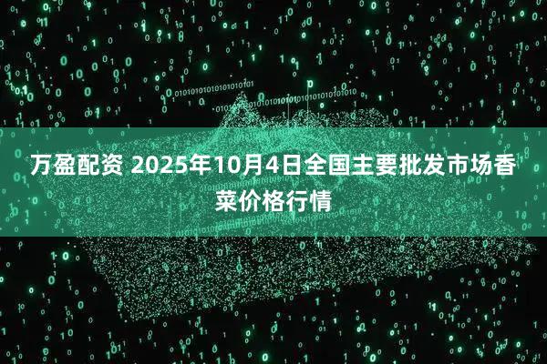 万盈配资 2025年10月4日全国主要批发市场香菜价格行情