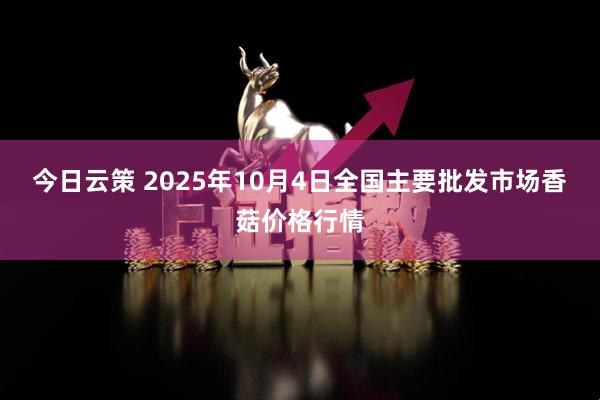 今日云策 2025年10月4日全国主要批发市场香菇价格行情