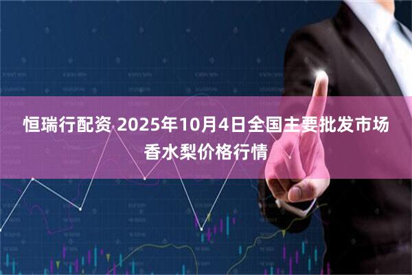 恒瑞行配资 2025年10月4日全国主要批发市场香水梨价格行情