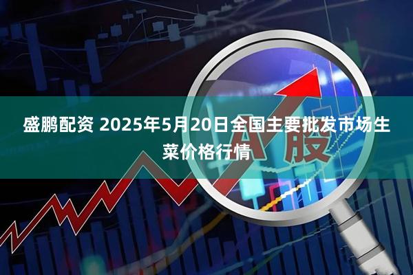 盛鹏配资 2025年5月20日全国主要批发市场生菜价格行情