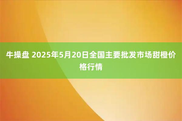 牛操盘 2025年5月20日全国主要批发市场甜橙价格行情