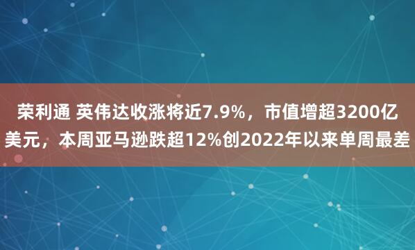 荣利通 英伟达收涨将近7.9%，市值增超3200亿美元，本周亚马逊跌超12%创2022年以来单周最差