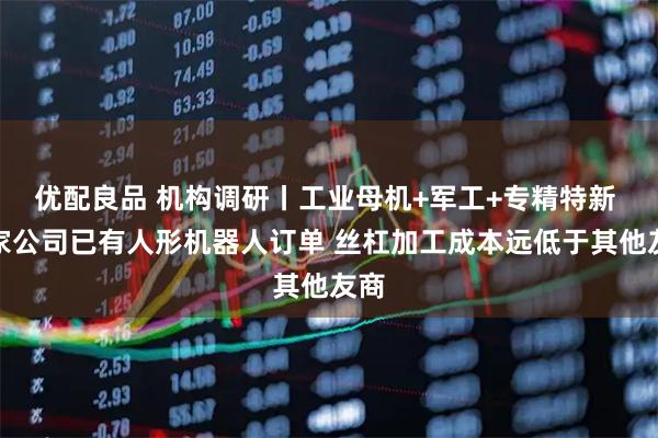 优配良品 机构调研丨工业母机+军工+专精特新 这家公司已有人形机器人订单 丝杠加工成本远低于其他友商