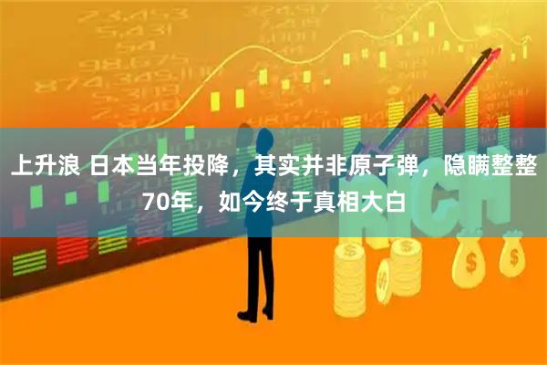 上升浪 日本当年投降，其实并非原子弹，隐瞒整整70年，如今终于真相大白