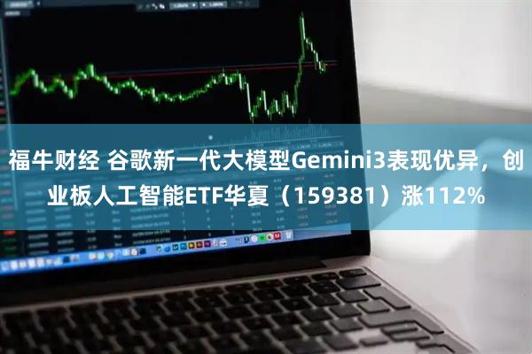 福牛财经 谷歌新一代大模型Gemini3表现优异，创业板人工智能ETF华夏（159381）涨112%