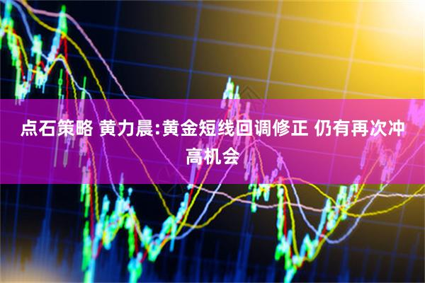 点石策略 黄力晨:黄金短线回调修正 仍有再次冲高机会