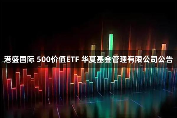港盛国际 500价值ETF 华夏基金管理有限公司公告