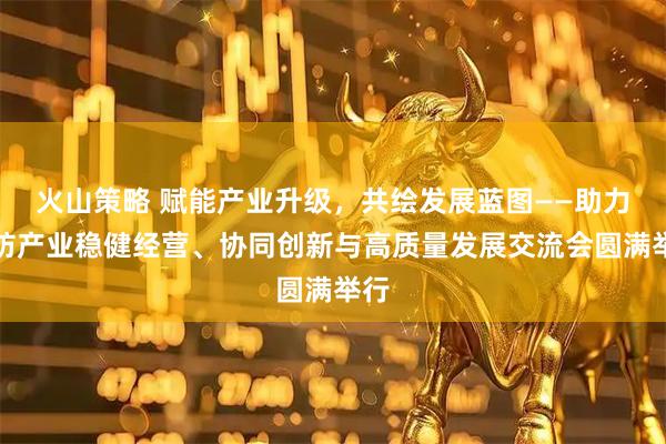 火山策略 赋能产业升级，共绘发展蓝图——助力棉纺产业稳健经营、协同创新与高质量发展交流会圆满举行