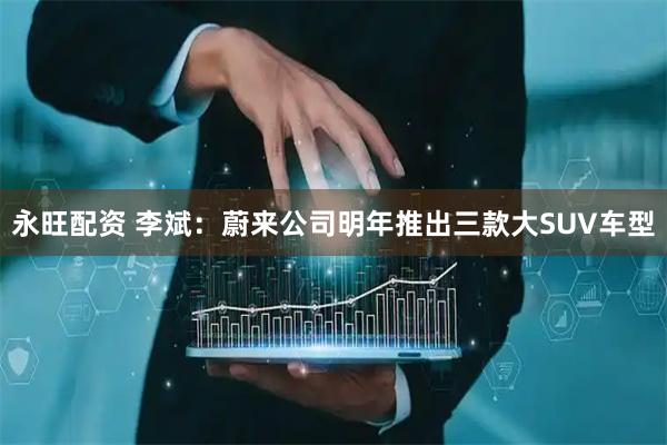 永旺配资 李斌：蔚来公司明年推出三款大SUV车型